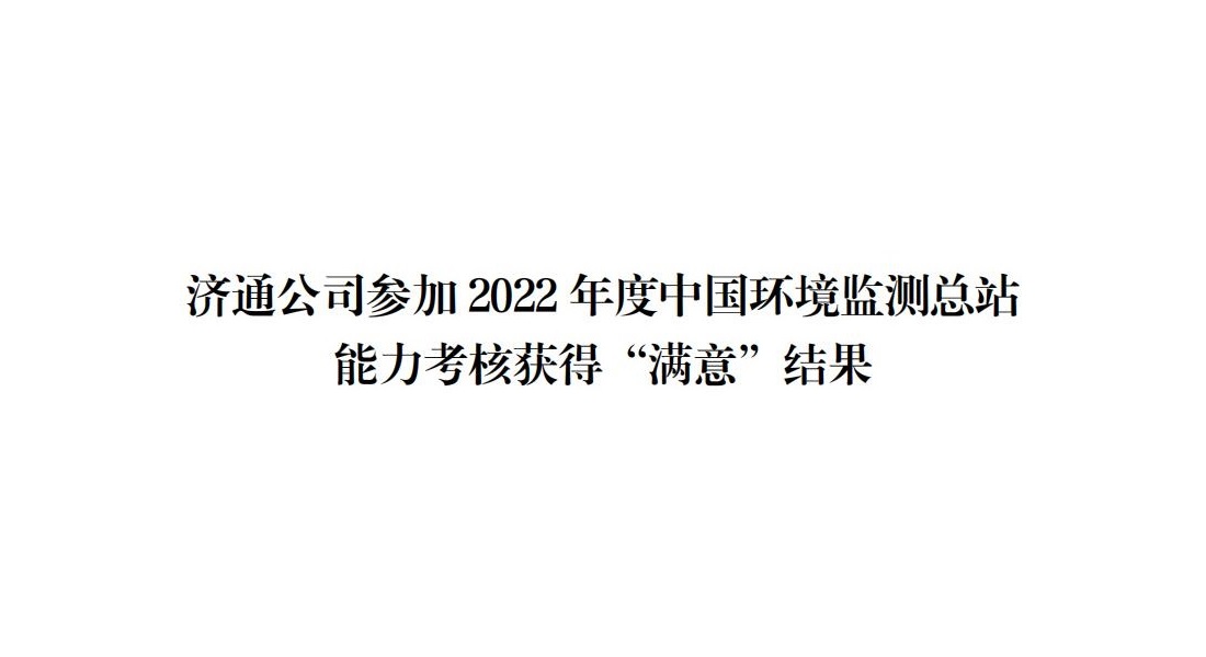 濟通(tōng)公司參加 2022 年(nián)度中國(guó)環境監測總站 能(néng)力考核獲得“滿意”結果